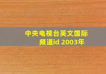 中央电视台英文国际频道id 2003年